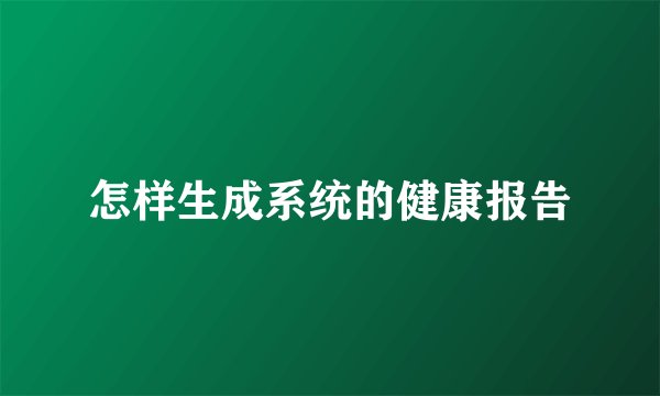怎样生成系统的健康报告