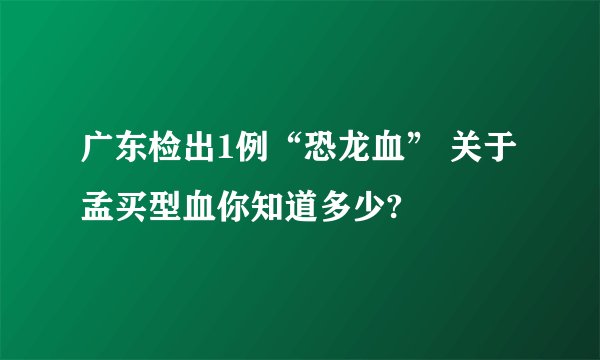 广东检出1例“恐龙血” 关于孟买型血你知道多少?
