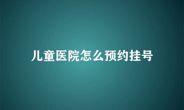 儿童医院怎么预约挂号