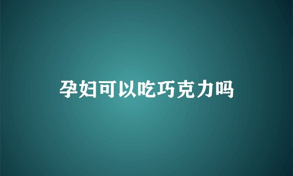 孕妇可以吃巧克力吗