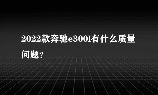 2022款奔驰e300l有什么质量问题？