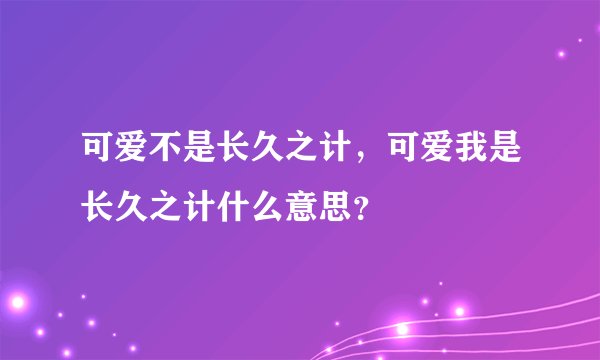可爱不是长久之计，可爱我是长久之计什么意思？