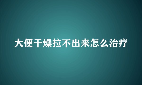 大便干燥拉不出来怎么治疗
