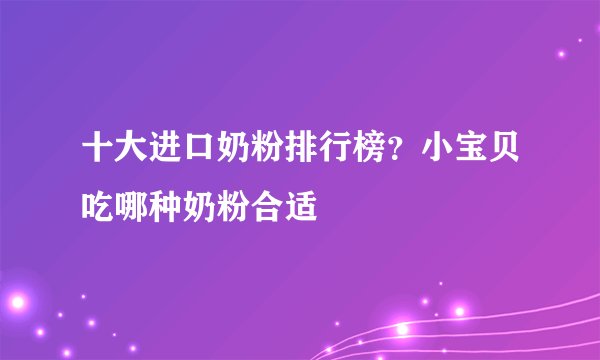 十大进口奶粉排行榜？小宝贝吃哪种奶粉合适