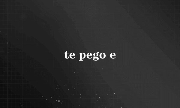 te pego e