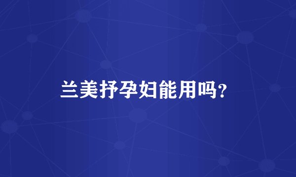 兰美抒孕妇能用吗？