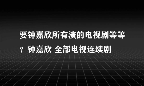 要钟嘉欣所有演的电视剧等等？钟嘉欣 全部电视连续剧