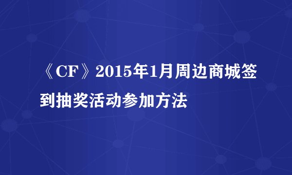 《CF》2015年1月周边商城签到抽奖活动参加方法