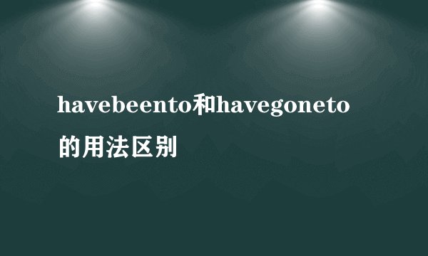 havebeento和havegoneto的用法区别