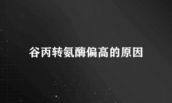 谷丙转氨酶偏高的原因