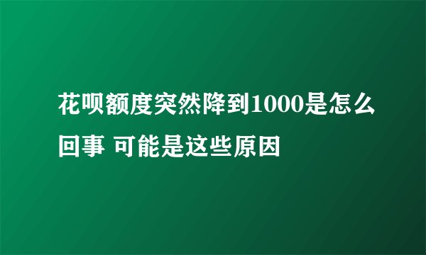 花呗额度突然降到1000是怎么回事 可能是这些原因