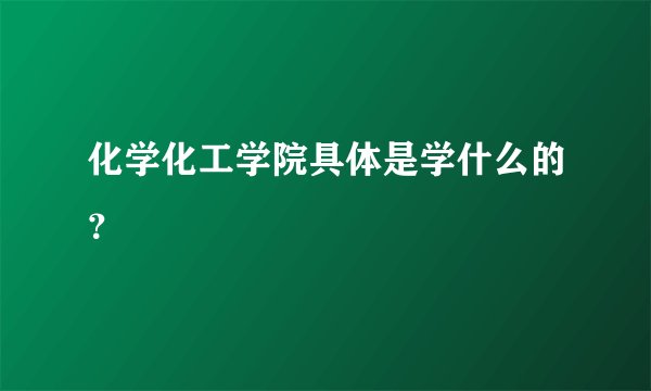 化学化工学院具体是学什么的？