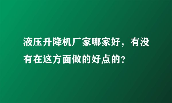 液压升降机厂家哪家好，有没有在这方面做的好点的？