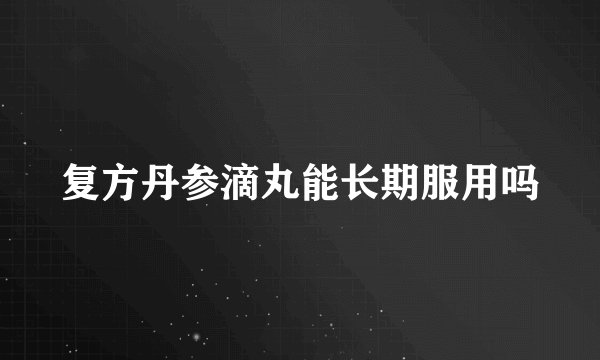 复方丹参滴丸能长期服用吗