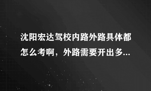 沈阳宏达驾校内路外路具体都怎么考啊，外路需要开出多远，内路哪几项必考？
