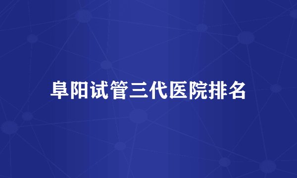 阜阳试管三代医院排名