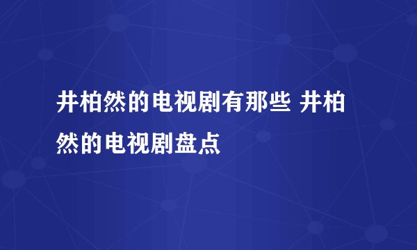 井柏然的电视剧有那些 井柏然的电视剧盘点