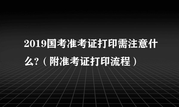 2019国考准考证打印需注意什么?（附准考证打印流程）