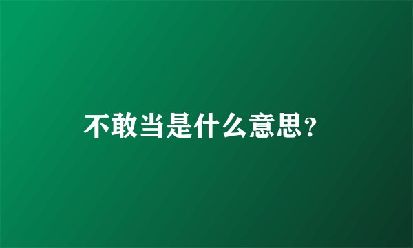 不敢当是什么意思？