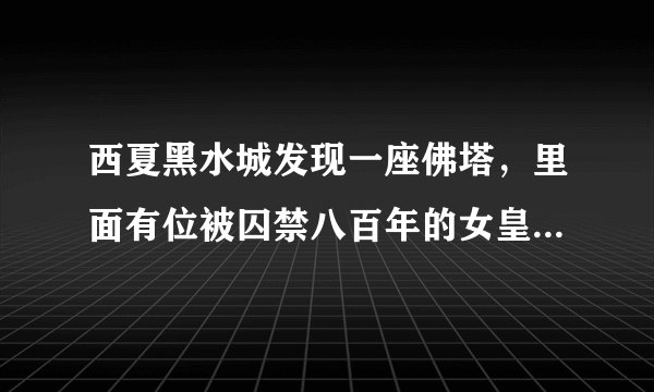 西夏黑水城发现一座佛塔，里面有位被囚禁八百年的女皇帝，她是谁