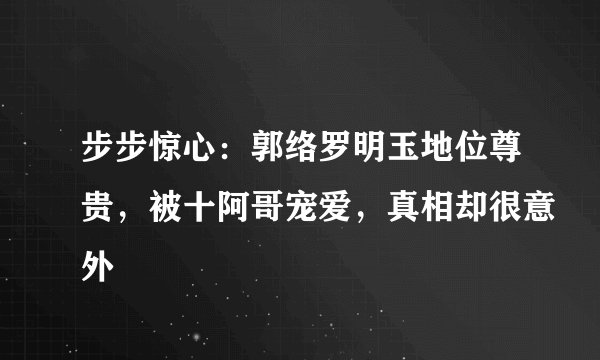 步步惊心：郭络罗明玉地位尊贵，被十阿哥宠爱，真相却很意外
