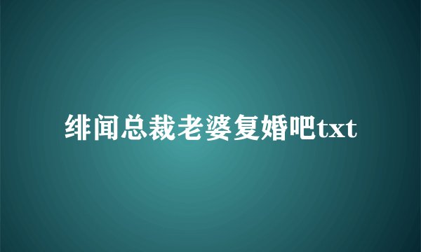 绯闻总裁老婆复婚吧txt