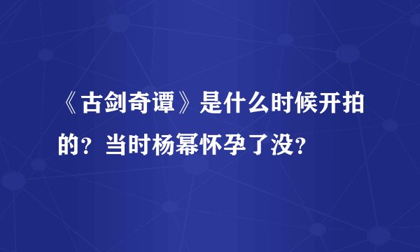 《古剑奇谭》是什么时候开拍的？当时杨幂怀孕了没？