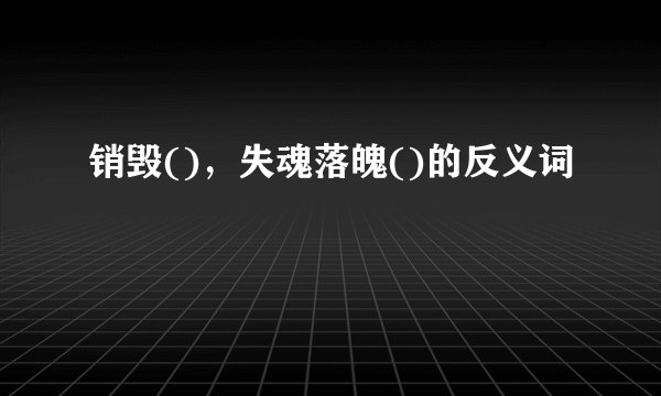 销毁()，失魂落魄()的反义词