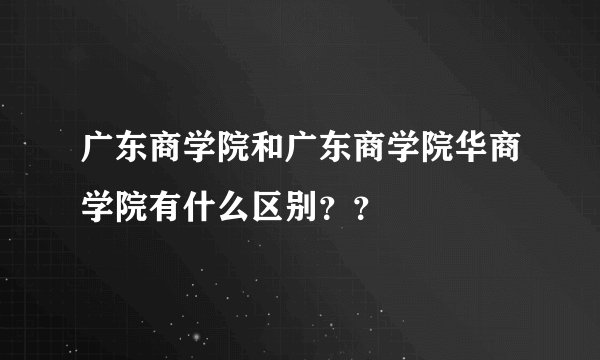 广东商学院和广东商学院华商学院有什么区别？？