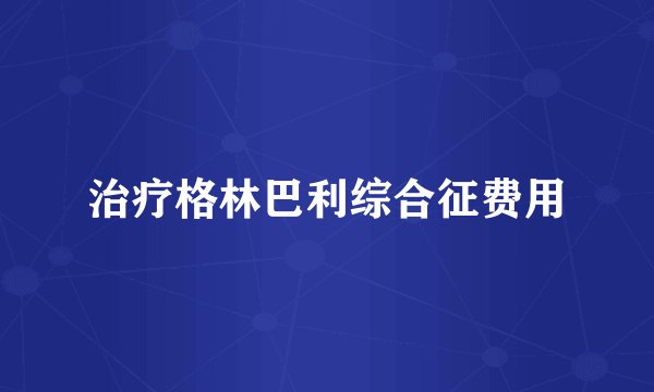 治疗格林巴利综合征费用