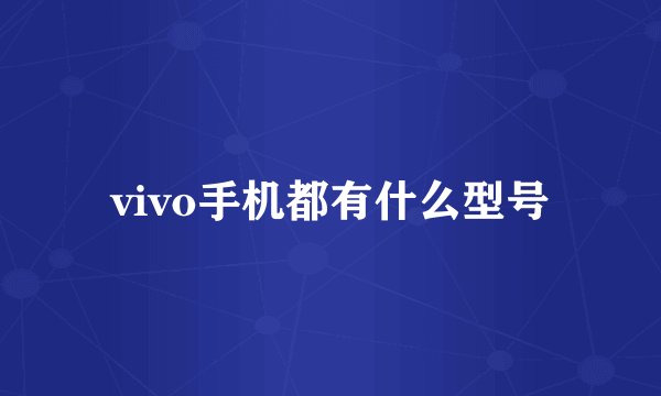 vivo手机都有什么型号