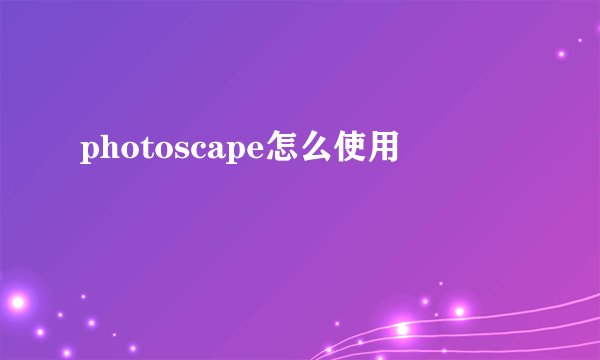 photoscape怎么使用