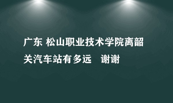广东 松山职业技术学院离韶关汽车站有多远   谢谢