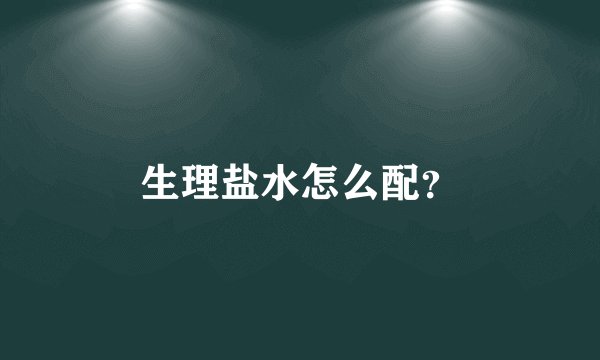 生理盐水怎么配？