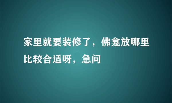 家里就要装修了，佛龛放哪里比较合适呀，急问