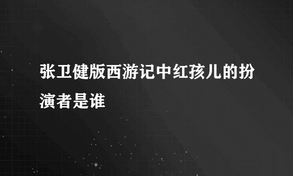 张卫健版西游记中红孩儿的扮演者是谁