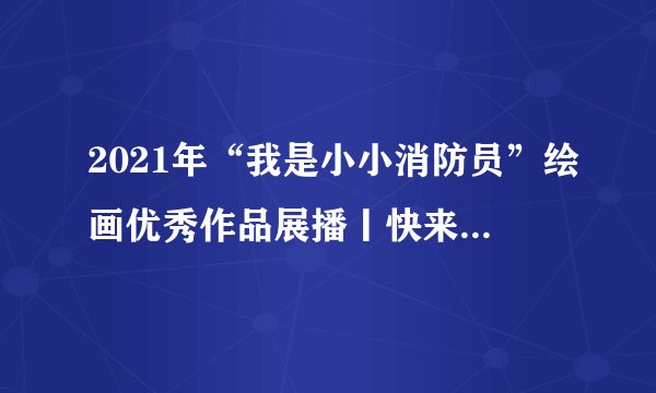 2021年“我是小小消防员”绘画优秀作品展播丨快来看看孩子们眼中的消防