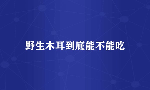 野生木耳到底能不能吃