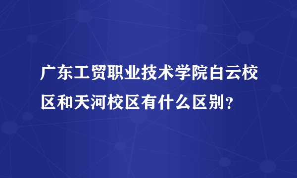 广东工贸职业技术学院白云校区和天河校区有什么区别？