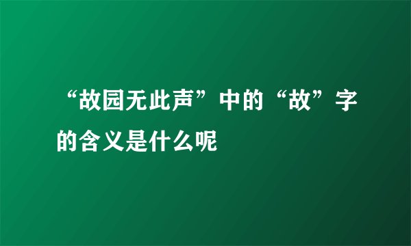 “故园无此声”中的“故”字的含义是什么呢