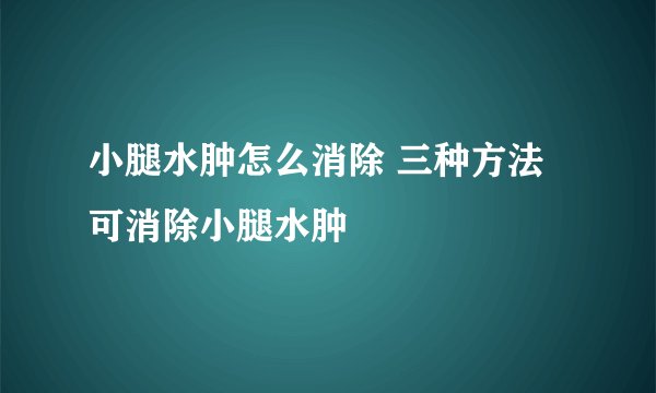 小腿水肿怎么消除 三种方法可消除小腿水肿