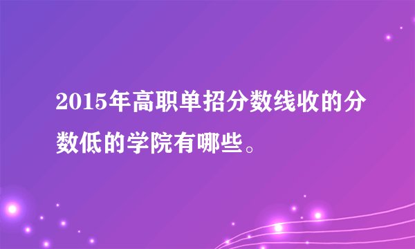 2015年高职单招分数线收的分数低的学院有哪些。