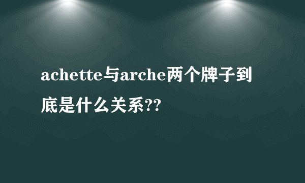 achette与arche两个牌子到底是什么关系??