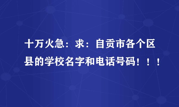 十万火急：求：自贡市各个区县的学校名字和电话号码！！！