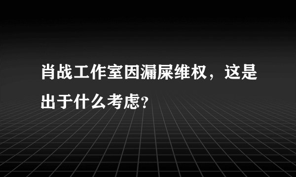 肖战工作室因漏屎维权，这是出于什么考虑？