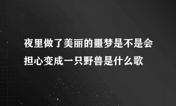夜里做了美丽的噩梦是不是会担心变成一只野兽是什么歌