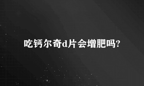 吃钙尔奇d片会增肥吗?