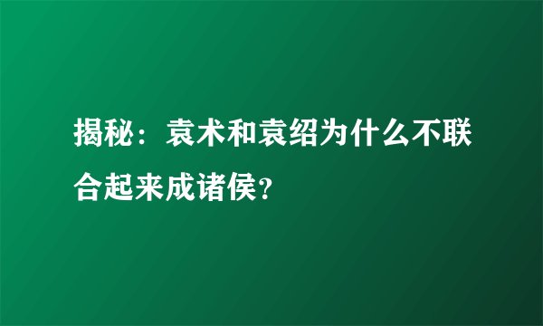 揭秘：袁术和袁绍为什么不联合起来成诸侯？