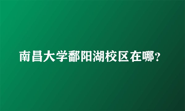南昌大学鄱阳湖校区在哪？