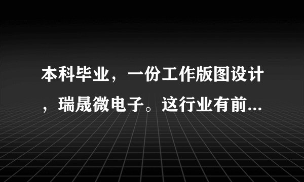 本科毕业，一份工作版图设计，瑞晟微电子。这行业有前途嘛？工作内容是干嘛的？